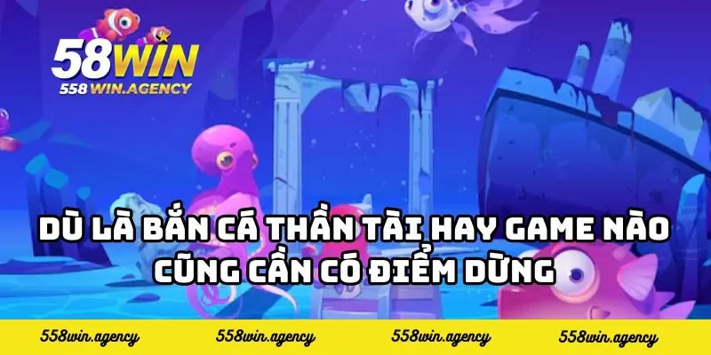 Dù là bắn cá thần tài hay game nào cũng cần có điểm dừng
