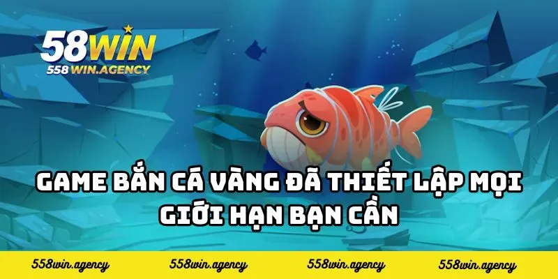 Game bắn cá vàng đã thiết lập mọi giới hạn bạn cần
