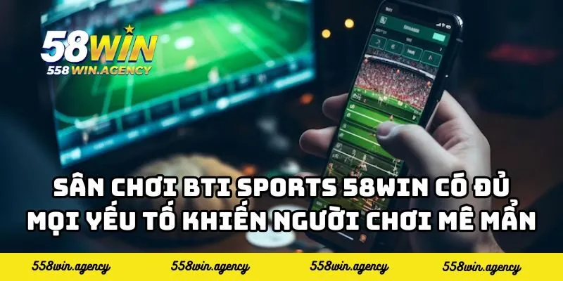 Sân chơi BTI Sports 58WIN có đủ mọi yếu tố khiến người chơi mê mẩn