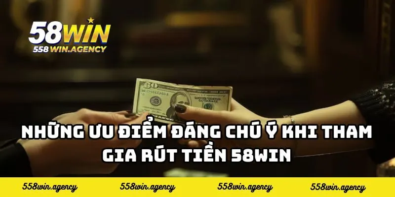 Những ưu điểm đáng chú ý khi tham gia Rút tiền 58WIN