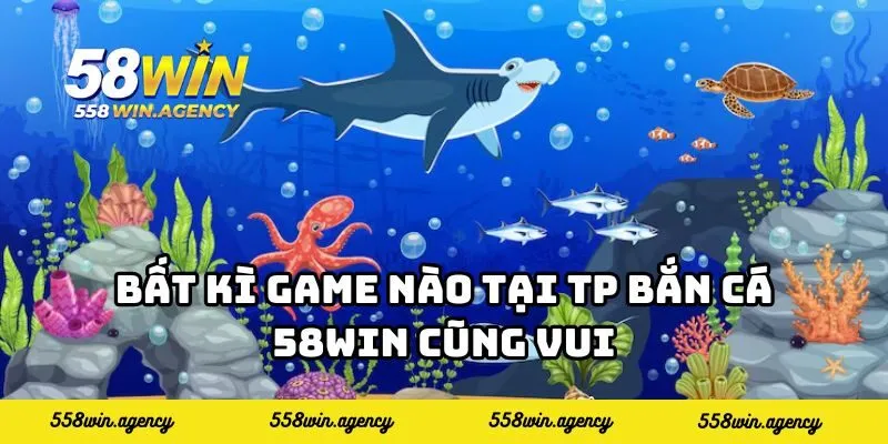 Bất kì game nào tại TP bắn cá 58WIN cũng vui
