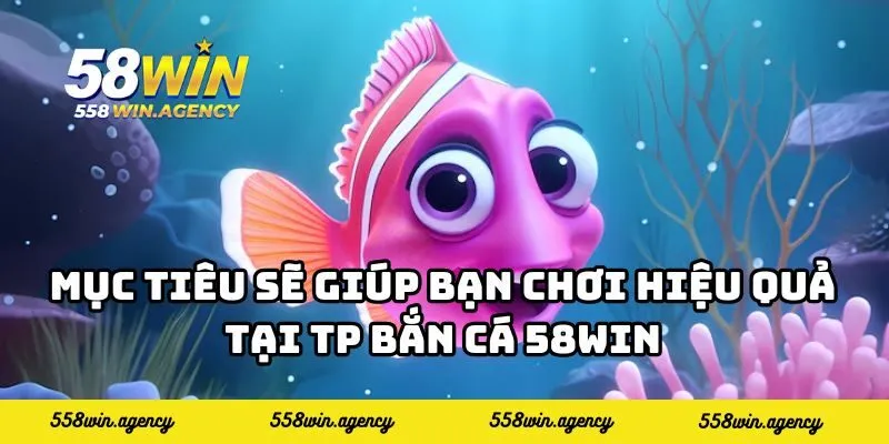 Mục tiêu sẽ giúp bạn chơi hiệu quả tại TP bắn cá 58WIN