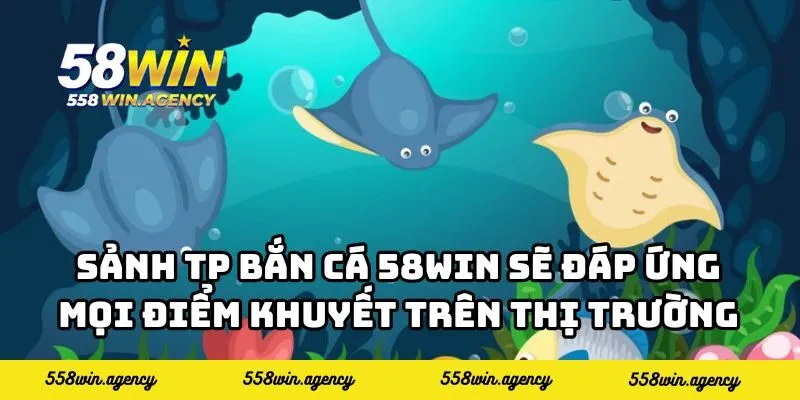Sảnh TP bắn cá 58WIN sẽ đáp ứng mọi điểm khuyết trên thị trường