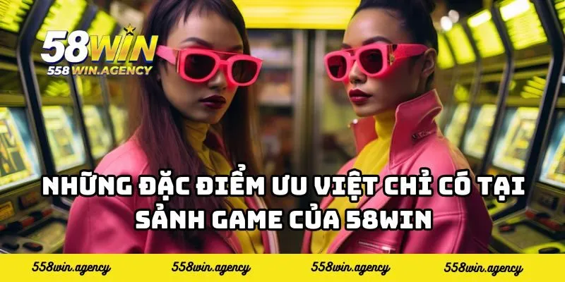 Những đặc điểm ưu việt chỉ có tại sảnh game của 58WIN
